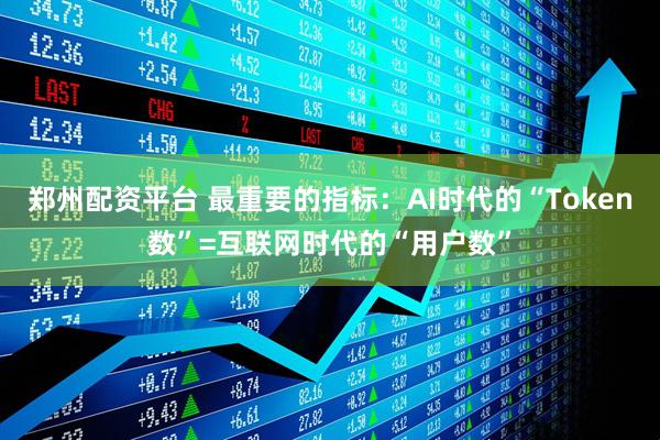 郑州配资平台 最重要的指标：AI时代的“Token数”=互联网时代的“用户数”