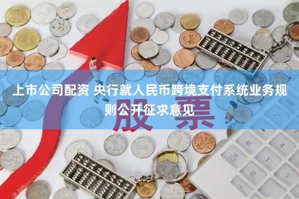 上市公司配资 央行就人民币跨境支付系统业务规则公开征求意见