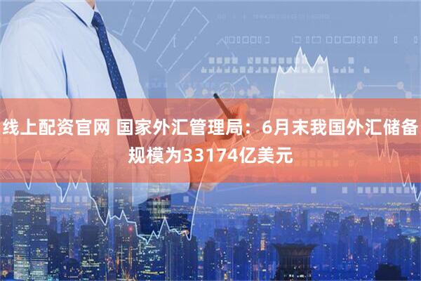 线上配资官网 国家外汇管理局：6月末我国外汇储备规模为33174亿美元