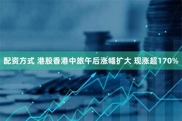 配资方式 港股香港中旅午后涨幅扩大 现涨超170%