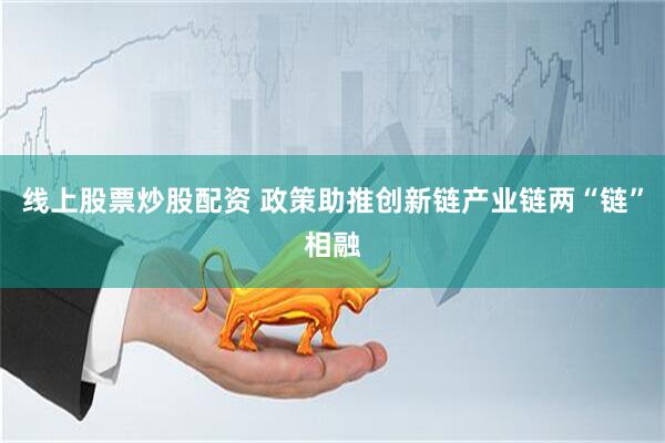 线上股票炒股配资 政策助推创新链产业链两“链”相融