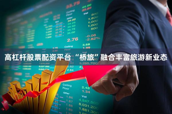 高杠杆股票配资平台 “桥旅”融合丰富旅游新业态