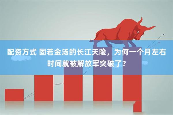配资方式 固若金汤的长江天险，为何一个月左右时间就被解放军突破了？