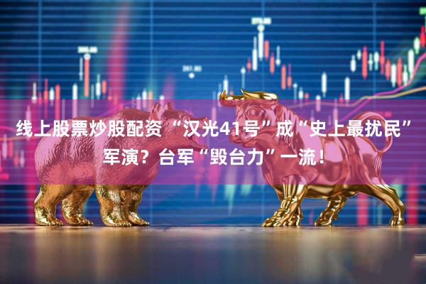 线上股票炒股配资 “汉光41号”成“史上最扰民”军演？台军“毁台力”一流！