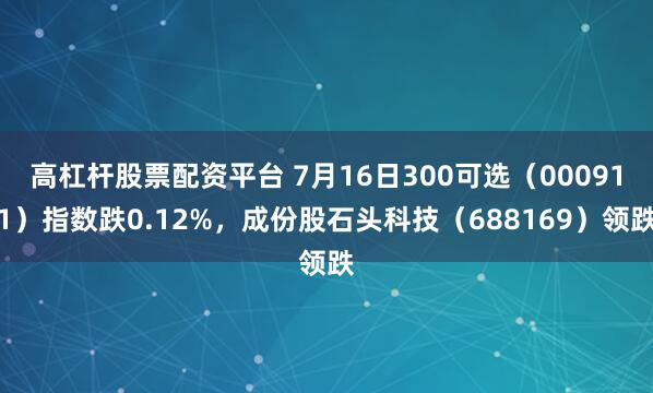 高杠杆股票配资平台 7月16日300可选（000911）指数跌0.12%，成份股石头科技（688169）领跌