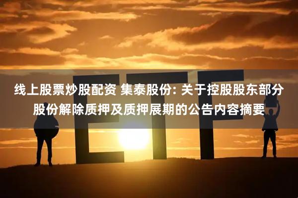 线上股票炒股配资 集泰股份: 关于控股股东部分股份解除质押及质押展期的公告内容摘要