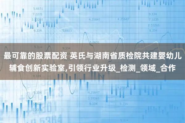 最可靠的股票配资 英氏与湖南省质检院共建婴幼儿辅食创新实验室,引领行业升级_检测_领域_合作