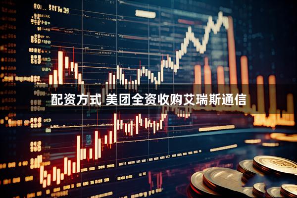 配资方式 美团全资收购艾瑞斯通信
