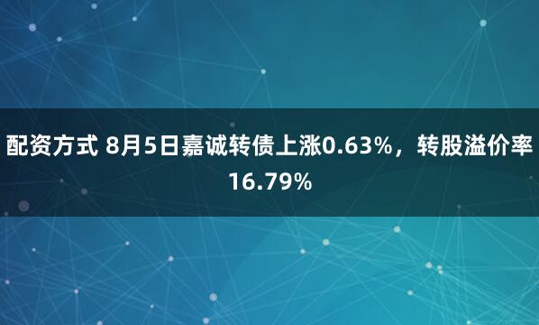 配资方式 8月5日嘉诚转债上涨0.63%，转股溢价率16.79%