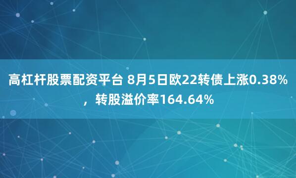 高杠杆股票配资平台 8月5日欧22转债上涨0.38%，转股溢价率164.64%