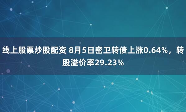 线上股票炒股配资 8月5日密卫转债上涨0.64%，转股溢价率29.23%