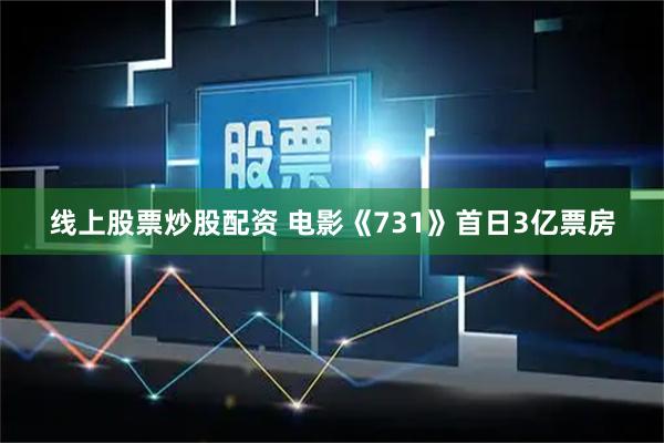 线上股票炒股配资 电影《731》首日3亿票房
