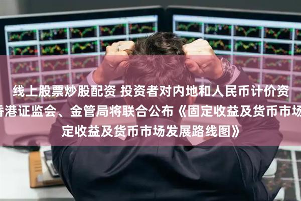 线上股票炒股配资 投资者对内地和人民币计价资产兴趣浓厚 香港证监会、金管局将联合公布《固定收益及货币市场发展路线图》