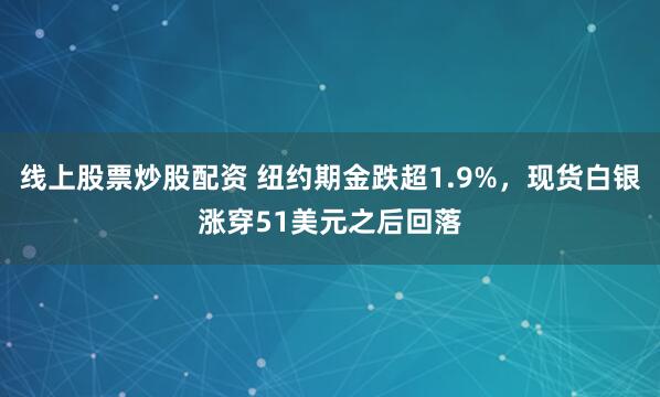 线上股票炒股配资 纽约期金跌超1.9%，现货白银涨穿51美元之后回落