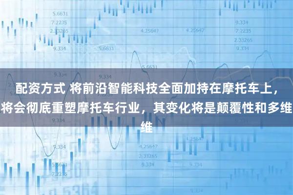 配资方式 将前沿智能科技全面加持在摩托车上，将会彻底重塑摩托车行业，其变化将是颠覆性和多维