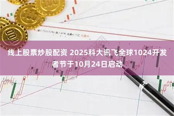 线上股票炒股配资 2025科大讯飞全球1024开发者节于10月24日启动