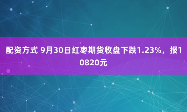 配资方式 9月30日红枣期货收盘下跌1.23%，报10820元