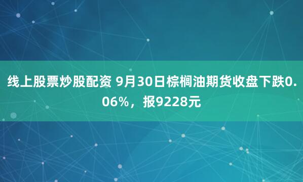 线上股票炒股配资 9月30日棕榈油期货收盘下跌0.06%，报9228元