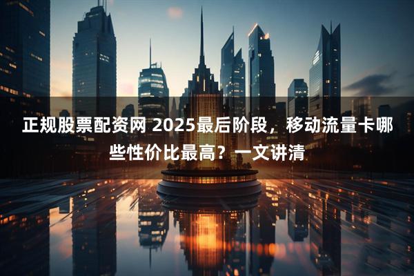 正规股票配资网 2025最后阶段，移动流量卡哪些性价比最高？一文讲清