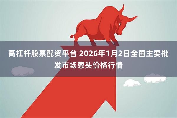 高杠杆股票配资平台 2026年1月2日全国主要批发市场葱头价格行情