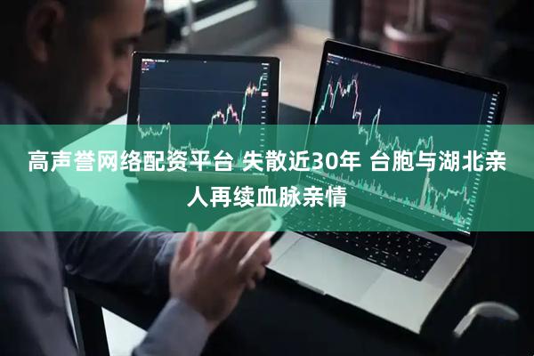 高声誉网络配资平台 失散近30年 台胞与湖北亲人再续血脉亲情