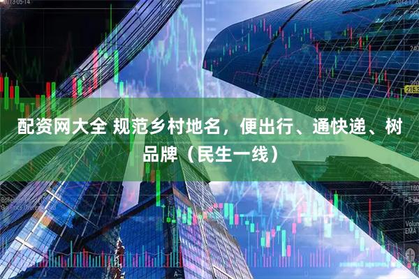 配资网大全 规范乡村地名，便出行、通快递、树品牌（民生一线）