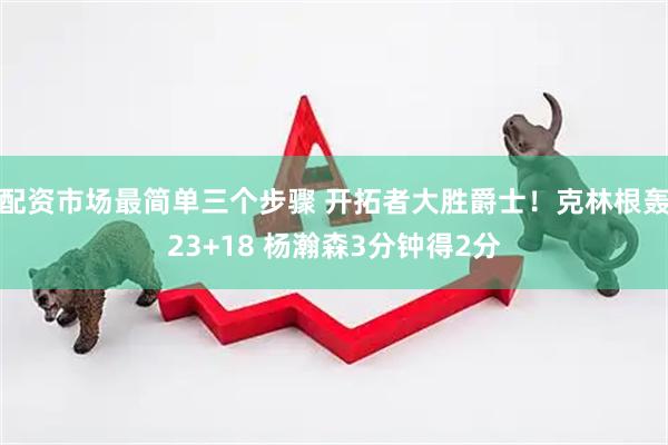 配资市场最简单三个步骤 开拓者大胜爵士！克林根轰23+18 杨瀚森3分钟得2分