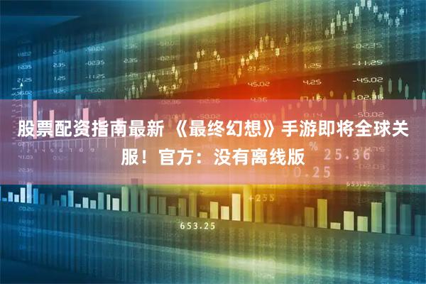 股票配资指南最新 《最终幻想》手游即将全球关服！官方：没有离线版