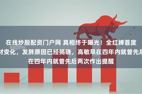 在线炒股配资门户网 真相终于曝光！全红婵首度公开自己的身材变化，发胖原因已经揭晓，高敏早在四年内就曾先后两次作出提醒