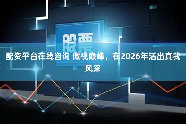 配资平台在线咨询 傲视巅峰，在2026年活出真我风采