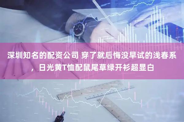 深圳知名的配资公司 穿了就后悔没早试的浅春系，日光黄T恤配鼠尾草绿开衫超显白