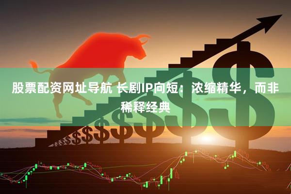 股票配资网址导航 长剧IP向短：浓缩精华，而非稀释经典
