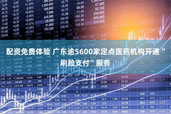 配资免费体验 广东逾5600家定点医药机构开通“刷脸支付”服务