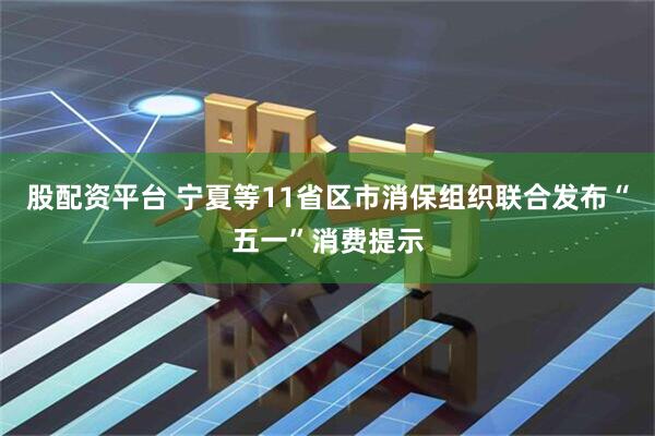 股配资平台 宁夏等11省区市消保组织联合发布“五一”消费提示