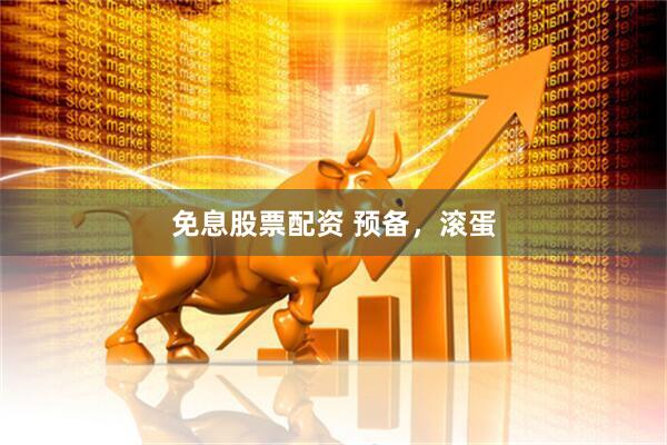 免息股票配资 预备，滚蛋
