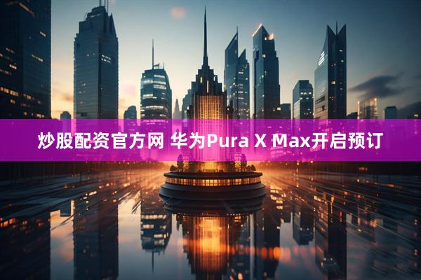 炒股配资官方网 华为Pura X Max开启预订
