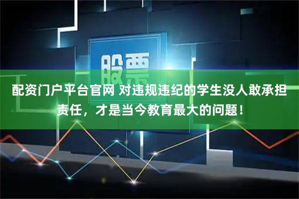 配资门户平台官网 对违规违纪的学生没人敢承担责任，才是当今教育最大的问题！