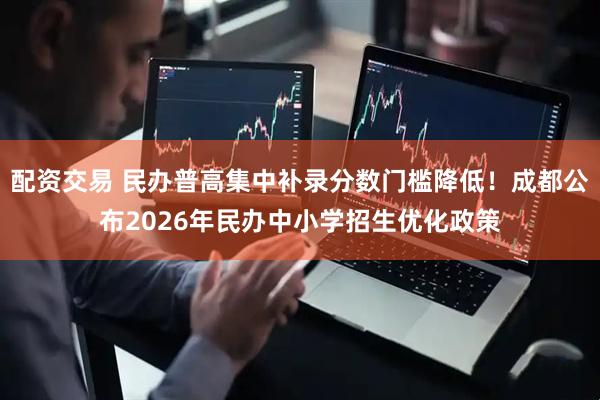 配资交易 民办普高集中补录分数门槛降低！成都公布2026年民办中小学招生优化政策