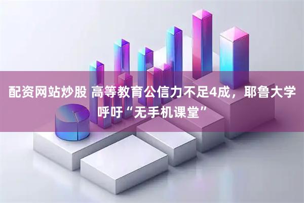 配资网站炒股 高等教育公信力不足4成，耶鲁大学呼吁“无手机课堂”