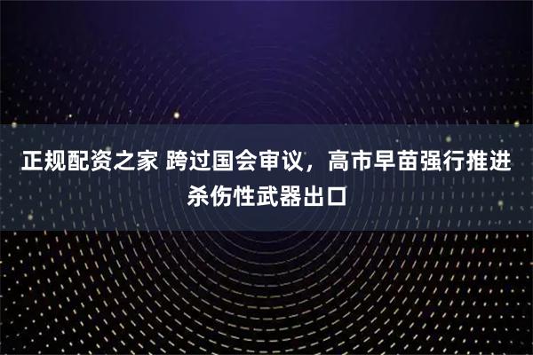 正规配资之家 跨过国会审议，高市早苗强行推进杀伤性武器出口