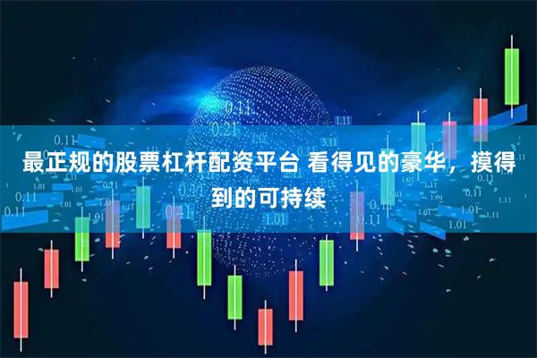 最正规的股票杠杆配资平台 看得见的豪华，摸得到的可持续