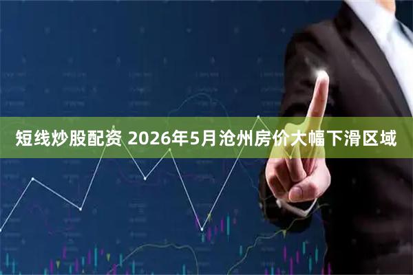 短线炒股配资 2026年5月沧州房价大幅下滑区域