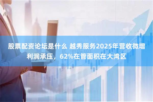 股票配资论坛是什么 越秀服务2025年营收微增利润承压，62%在管面积在大湾区