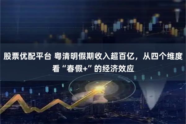 股票优配平台 粤清明假期收入超百亿，从四个维度看“春假+”的经济效应