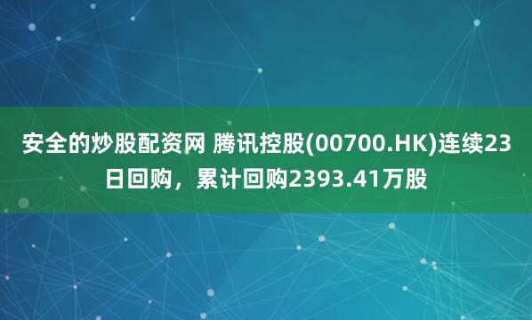 安全的炒股配资网 腾讯控股(00700.HK)连续23日回购，累计回购2393.41万股