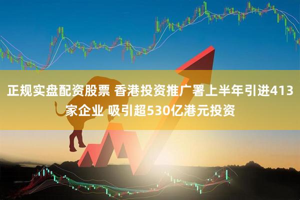 正规实盘配资股票 香港投资推广署上半年引进413家企业 吸引超530亿港元投资