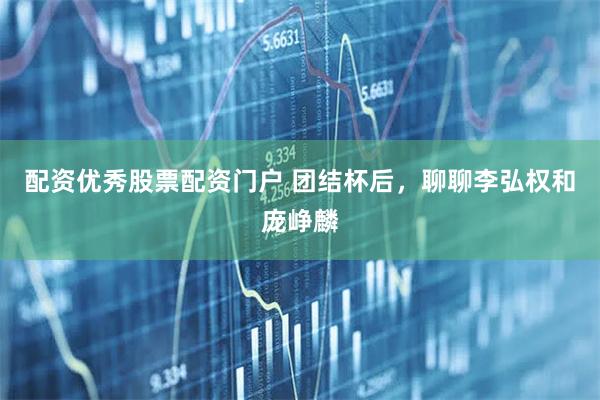 配资优秀股票配资门户 团结杯后，聊聊李弘权和庞峥麟